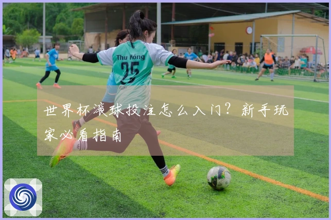 世界杯滚球投注怎么入门？新手玩家必看指南