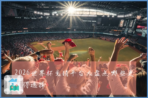 2026世界杯竞猜平台大盘点 哪些更值得选择