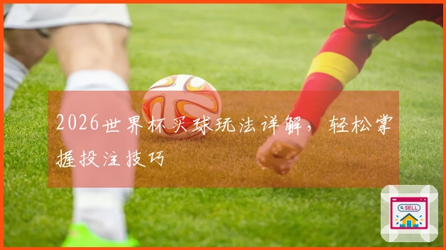 2026世界杯买球玩法详解，轻松掌握投注技巧