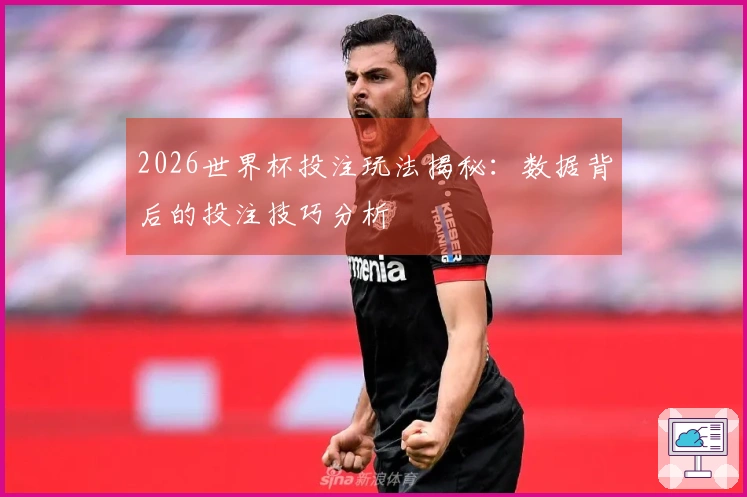 2026世界杯投注玩法揭秘：数据背后的投注技巧分析