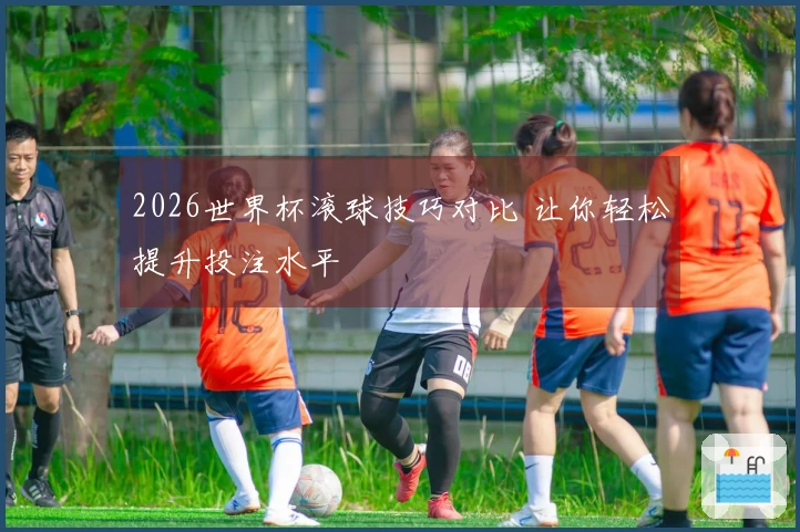 2026世界杯滚球技巧对比 让你轻松提升投注水平