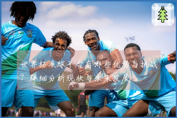 世界杯滚球平台有哪些优势与挑战？详细分析现状与未来发展