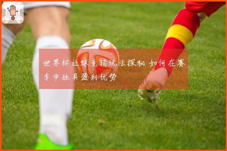 世界杯让球竞猜玩法探秘 如何在赛季中独具盈利优势