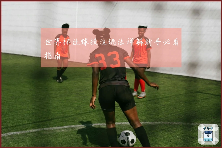 世界杯让球投注玩法详解新手必看指南