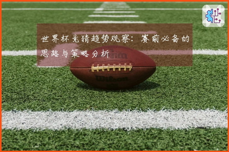 世界杯竞猜趋势观察：赛前必备的思路与策略分析